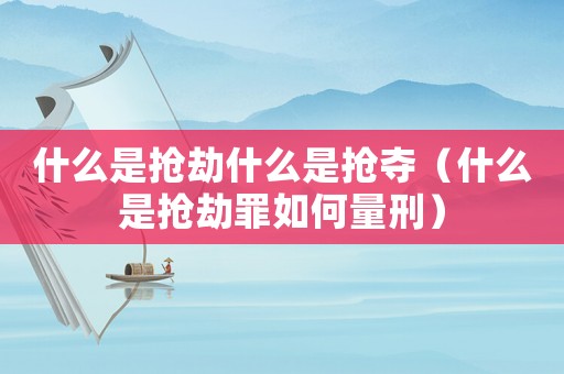 什么是搶劫什么是搶奪（什么是搶劫罪如何量刑）
