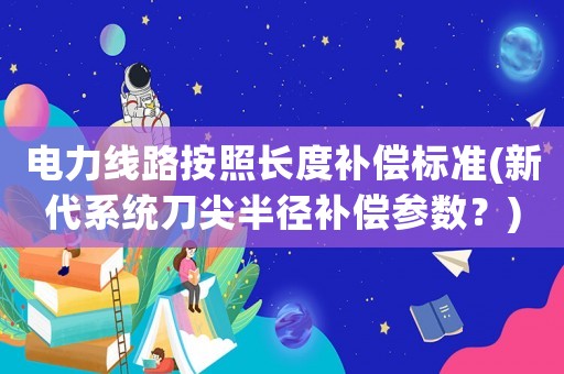 電力線路按照長度補償標準(新代系統(tǒng)刀尖半徑補償參數(shù)？)