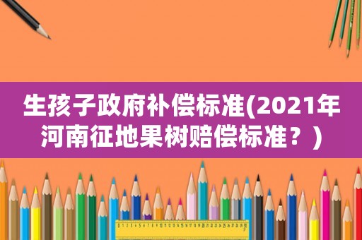 生孩子政府補償標準(2021年河南征地果樹賠償標準？)