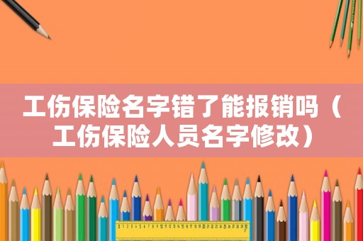 工傷保險(xiǎn)名字錯(cuò)了能報(bào)銷(xiāo)嗎（工傷保險(xiǎn)人員名字修改）
