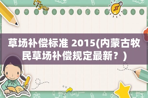草場補償標準 2015(內(nèi)蒙古牧民草場補償規(guī)定最新？)