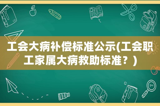 工會大病補(bǔ)償標(biāo)準(zhǔn)公示(工會職工家屬大病救助標(biāo)準(zhǔn)？)