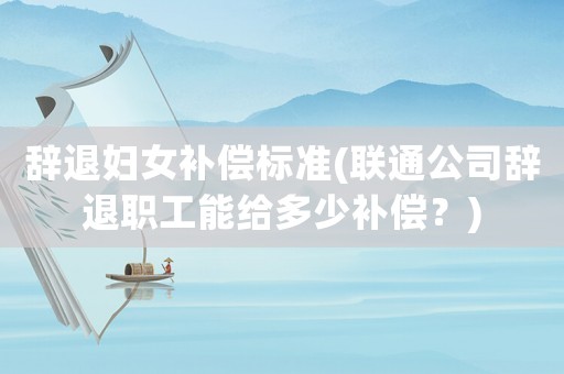 辭退婦女補償標(biāo)準(zhǔn)(聯(lián)通公司辭退職工能給多少補償？)