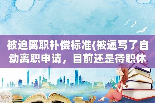 被迫離職補(bǔ)償標(biāo)準(zhǔn)(被逼寫(xiě)了自動(dòng)離職申請(qǐng)，目前還是待職休假，能維權(quán)嗎？)
