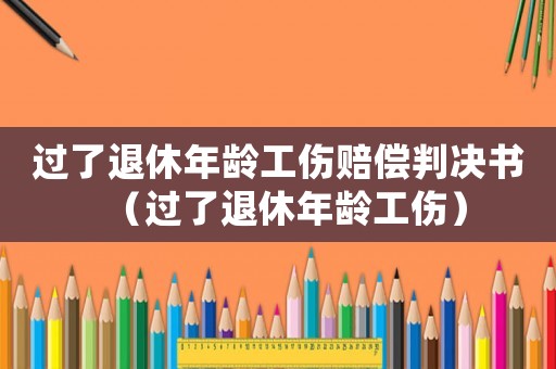過了退休年齡工傷賠償判決書（過了退休年齡工傷）