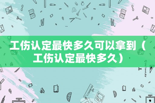 工傷認定最快多久可以拿到（工傷認定最快多久）
