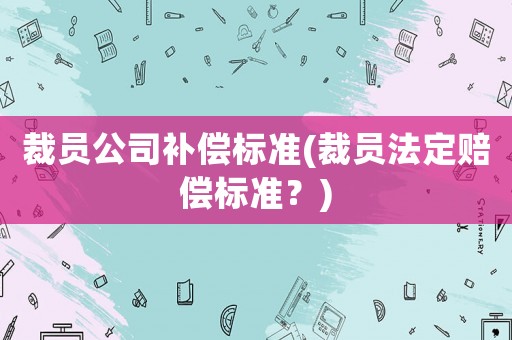 裁員公司補(bǔ)償標(biāo)準(zhǔn)(裁員法定賠償標(biāo)準(zhǔn)？)
