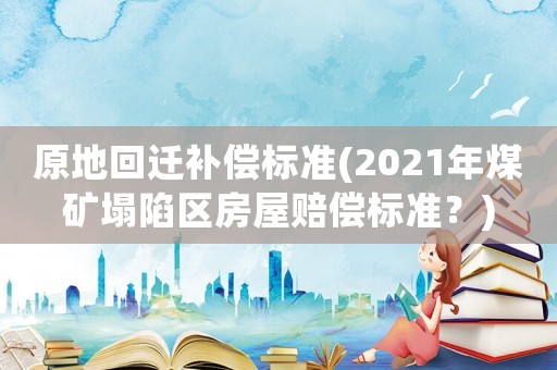 原地回遷補(bǔ)償標(biāo)準(zhǔn)(2021年煤礦塌陷區(qū)房屋賠償標(biāo)準(zhǔn)？)
