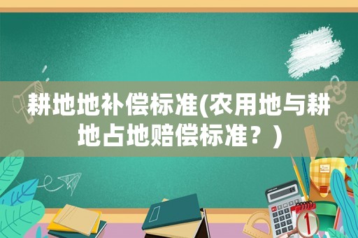 耕地地補償標(biāo)準(zhǔn)(農(nóng)用地與耕地占地賠償標(biāo)準(zhǔn)？)