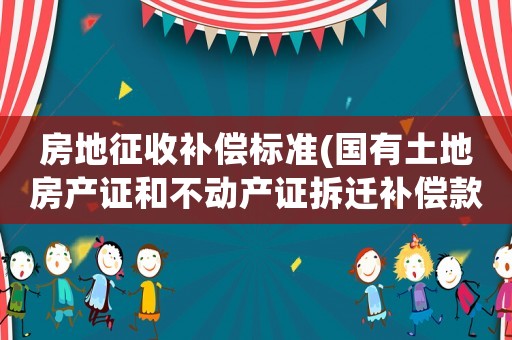 房地征收補(bǔ)償標(biāo)準(zhǔn)(國(guó)有土地房產(chǎn)證和不動(dòng)產(chǎn)證拆遷補(bǔ)償款有什么區(qū)別？具體如何？)