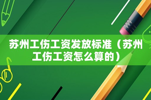 蘇州工傷工資發(fā)放標(biāo)準(zhǔn)（蘇州工傷工資怎么算的）