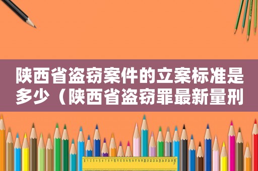 陜西省盜竊案件的立案標(biāo)準(zhǔn)是多少（陜西省盜竊罪最新量刑）