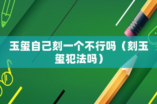 玉璽自己刻一個(gè)不行嗎（刻玉璽犯法嗎）