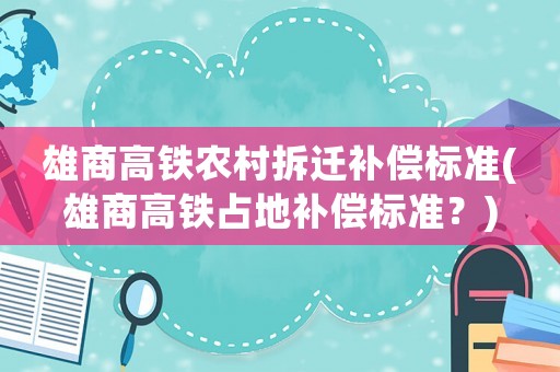 雄商高鐵農(nóng)村拆遷補(bǔ)償標(biāo)準(zhǔn)(雄商高鐵占地補(bǔ)償標(biāo)準(zhǔn)？)
