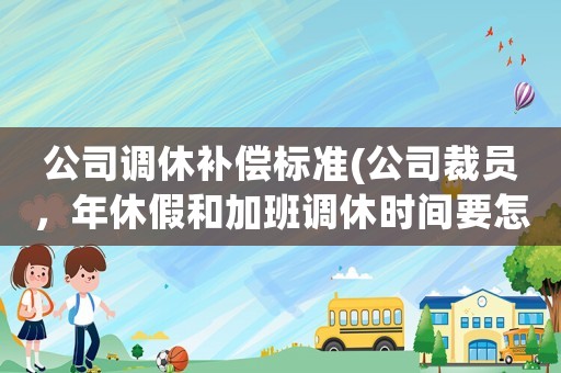 公司調(diào)休補(bǔ)償標(biāo)準(zhǔn)(公司裁員，年休假和加班調(diào)休時(shí)間要怎么賠償？)