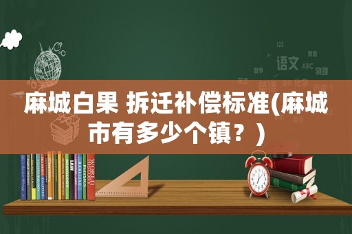 麻城白果 拆遷補(bǔ)償標(biāo)準(zhǔn)(麻城市有多少個(gè)鎮(zhèn)？)