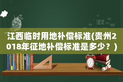 江西臨時(shí)用地補(bǔ)償標(biāo)準(zhǔn)(貴州2018年征地補(bǔ)償標(biāo)準(zhǔn)是多少？)