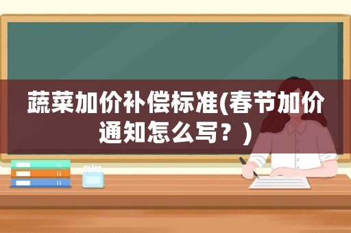 蔬菜加價補償標準(春節(jié)加價通知怎么寫？)