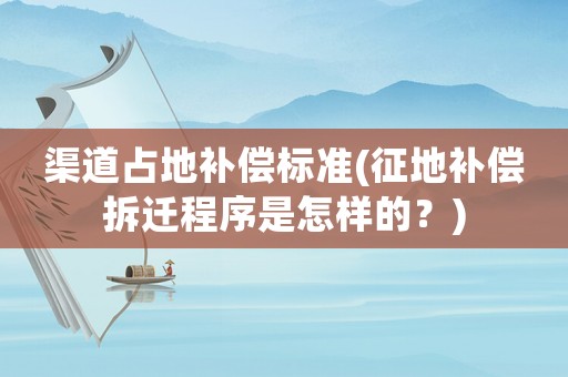 渠道占地補(bǔ)償標(biāo)準(zhǔn)(征地補(bǔ)償拆遷程序是怎樣的？)