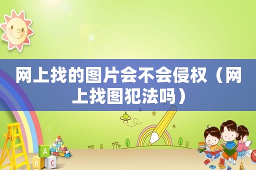 網(wǎng)上找的圖片會(huì)不會(huì)侵權(quán)（網(wǎng)上找圖犯法嗎）