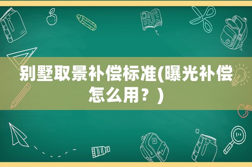 別墅取景補償標準(曝光補償怎么用？)