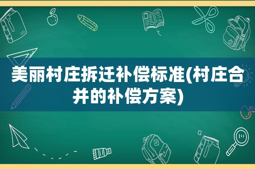 美麗村莊拆遷補(bǔ)償標(biāo)準(zhǔn)(村莊合并的補(bǔ)償方案)