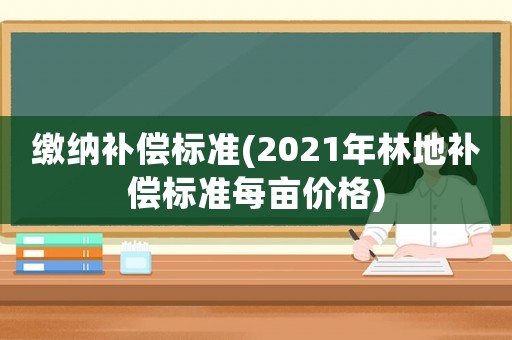 繳納補(bǔ)償標(biāo)準(zhǔn)(2021年林地補(bǔ)償標(biāo)準(zhǔn)每畝價(jià)格)