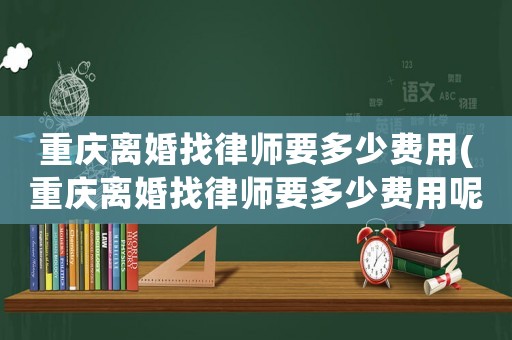 重慶離婚找律師要多少費(fèi)用(重慶離婚找律師要多少費(fèi)用呢)