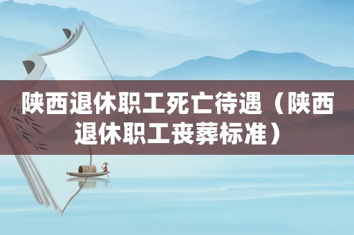 陜西退休職工死亡待遇（陜西退休職工喪葬標準）