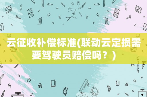 云征收補償標準(聯(lián)動云定損需要駕駛員賠償嗎？)