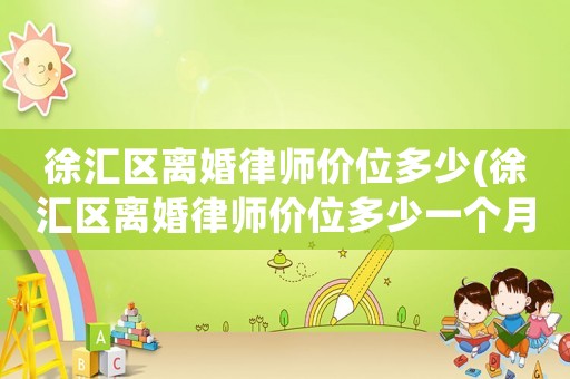 徐匯區(qū)離婚律師價位多少(徐匯區(qū)離婚律師價位多少一個月)