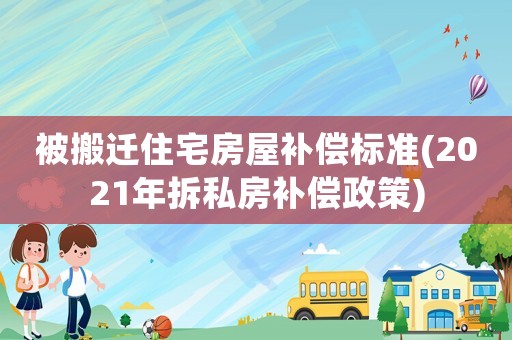 被搬遷住宅房屋補償標準(2021年拆私房補償政策)
