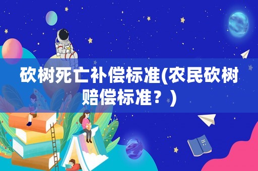 砍樹(shù)死亡補(bǔ)償標(biāo)準(zhǔn)(農(nóng)民砍樹(shù)賠償標(biāo)準(zhǔn)？)