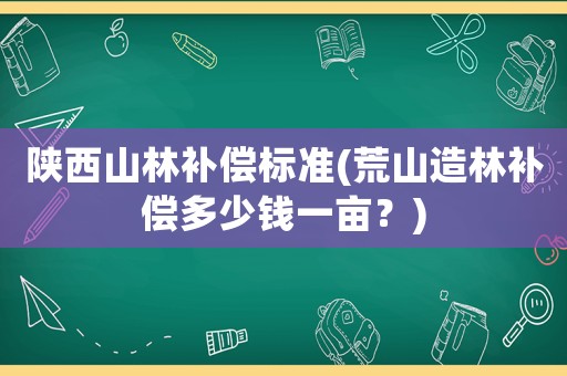 陜西山林補(bǔ)償標(biāo)準(zhǔn)(荒山造林補(bǔ)償多少錢一畝？)