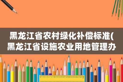 黑龍江省農(nóng)村綠化補(bǔ)償標(biāo)準(zhǔn)(黑龍江省設(shè)施農(nóng)業(yè)用地管理辦法？)