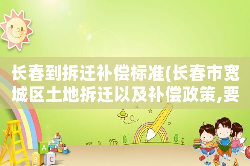 長(zhǎng)春到拆遷補(bǔ)償標(biāo)準(zhǔn)(長(zhǎng)春市寬城區(qū)土地拆遷以及補(bǔ)償政策,要有帶文件的,謝謝？)