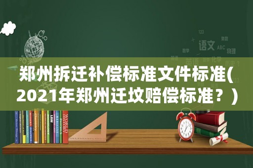 鄭州拆遷補償標(biāo)準(zhǔn)文件標(biāo)準(zhǔn)(2021年鄭州遷墳賠償標(biāo)準(zhǔn)？)