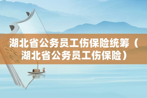 湖北省公務(wù)員工傷保險(xiǎn)統(tǒng)籌（湖北省公務(wù)員工傷保險(xiǎn)）