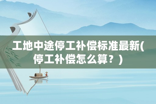 工地中途停工補(bǔ)償標(biāo)準(zhǔn)最新(停工補(bǔ)償怎么算？)