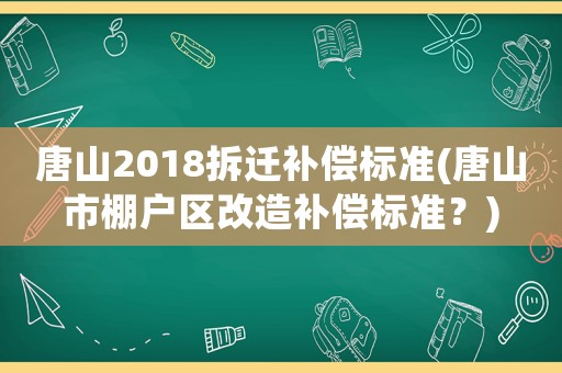 唐山2018拆遷補(bǔ)償標(biāo)準(zhǔn)(唐山市棚戶區(qū)改造補(bǔ)償標(biāo)準(zhǔn)？)