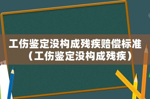 工傷鑒定沒構成殘疾賠償標準（工傷鑒定沒構成殘疾）