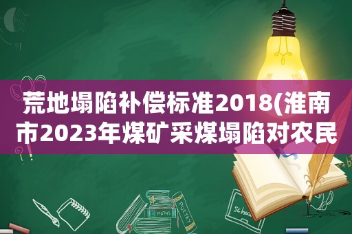 荒地塌陷補償標準2018(淮南市2023年煤礦采煤塌陷對農民土地賠償有新文件嗎？)