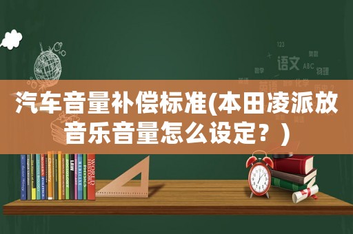 汽車音量補(bǔ)償標(biāo)準(zhǔn)(本田凌派放音樂(lè)音量怎么設(shè)定？)