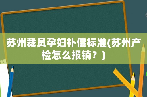 蘇州裁員孕婦補償標準(蘇州產(chǎn)檢怎么報銷？)