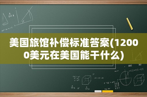 美國旅館補(bǔ)償標(biāo)準(zhǔn)答案(12000美元在美國能干什么)