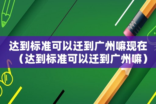 達(dá)到標(biāo)準(zhǔn)可以遷到廣州嘛現(xiàn)在（達(dá)到標(biāo)準(zhǔn)可以遷到廣州嘛）