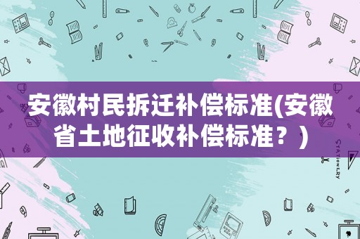 安徽村民拆遷補(bǔ)償標(biāo)準(zhǔn)(安徽省土地征收補(bǔ)償標(biāo)準(zhǔn)？)