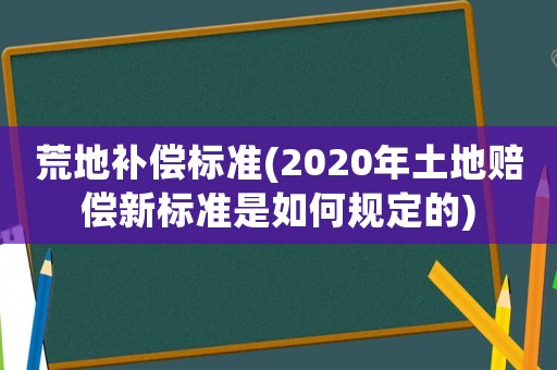 荒地補(bǔ)償標(biāo)準(zhǔn)(2020年土地賠償新標(biāo)準(zhǔn)是如何規(guī)定的)