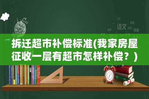 拆遷超市補(bǔ)償標(biāo)準(zhǔn)(我家房屋征收一層有超市怎樣補(bǔ)償？)