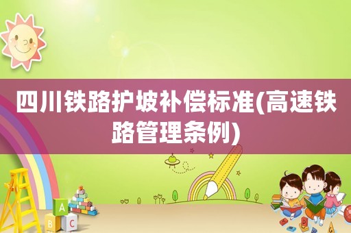 四川鐵路護(hù)坡補(bǔ)償標(biāo)準(zhǔn)(高速鐵路管理?xiàng)l例)